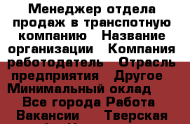 Менеджер отдела продаж в транспотную компанию › Название организации ­ Компания-работодатель › Отрасль предприятия ­ Другое › Минимальный оклад ­ 1 - Все города Работа » Вакансии   . Тверская обл.,Нелидово г.